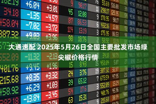 大通速配 2025年5月26日全国主要批发市场绿尖椒价格行情