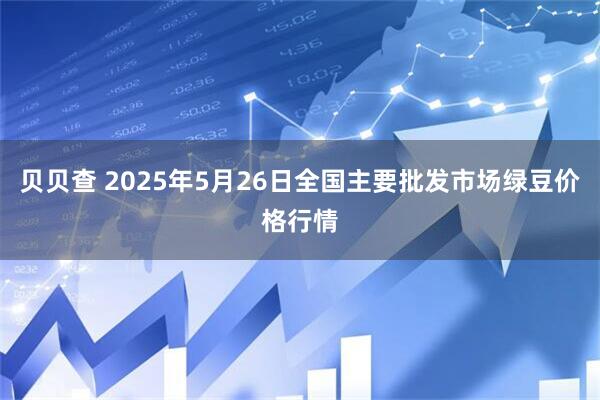 贝贝查 2025年5月26日全国主要批发市场绿豆价格行情