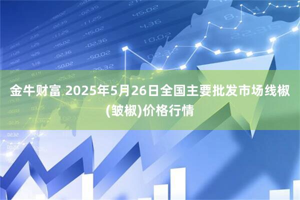 金牛财富 2025年5月26日全国主要批发市场线椒(皱椒)价格行情