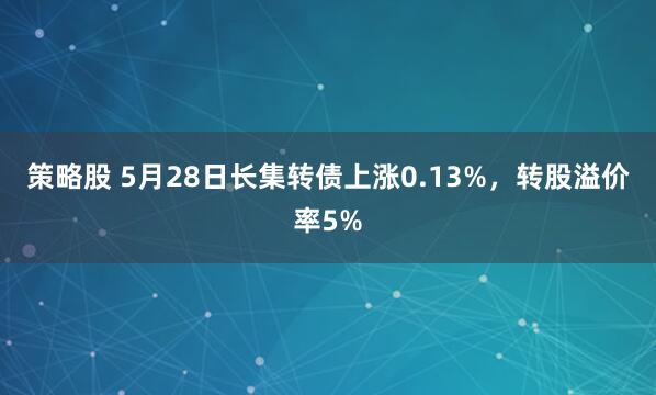 策略股 5月28日长集转债上涨0.13%，转股溢价率5%