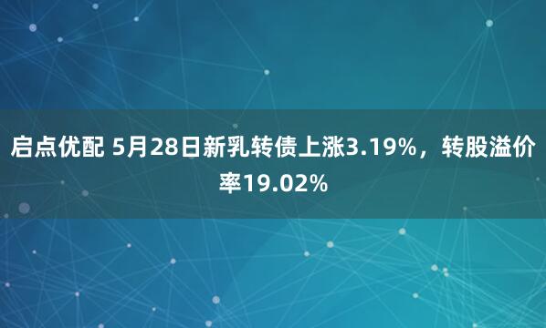 启点优配 5月28日新乳转债上涨3.19%，转股溢价率19.02%