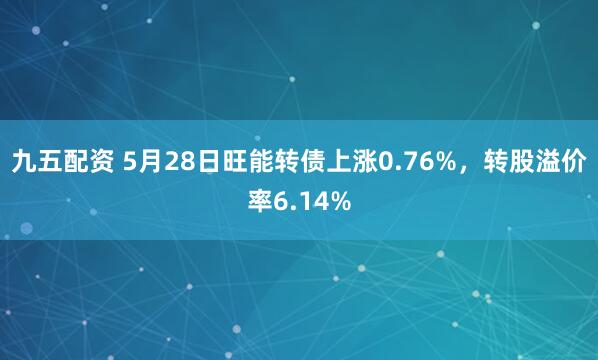 九五配资 5月28日旺能转债上涨0.76%，转股溢价率6.14%