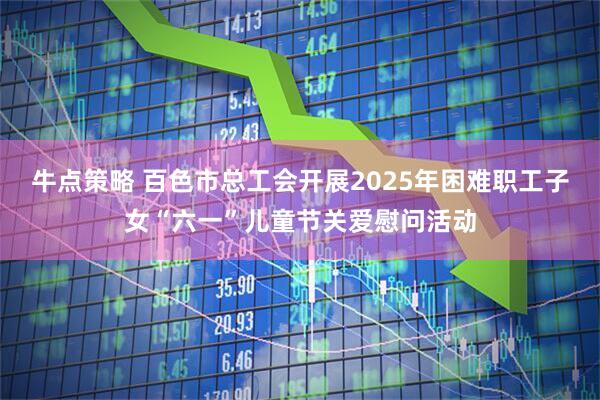 牛点策略 百色市总工会开展2025年困难职工子女“六一”儿童节关爱慰问活动