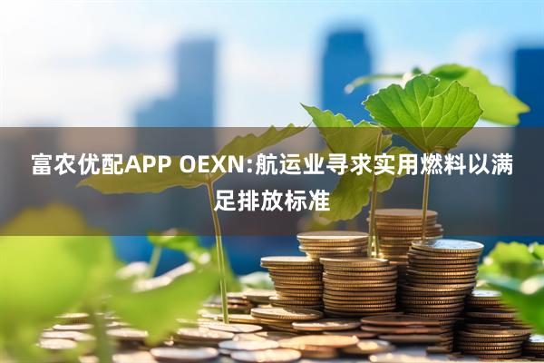 富农优配APP OEXN:航运业寻求实用燃料以满足排放标准