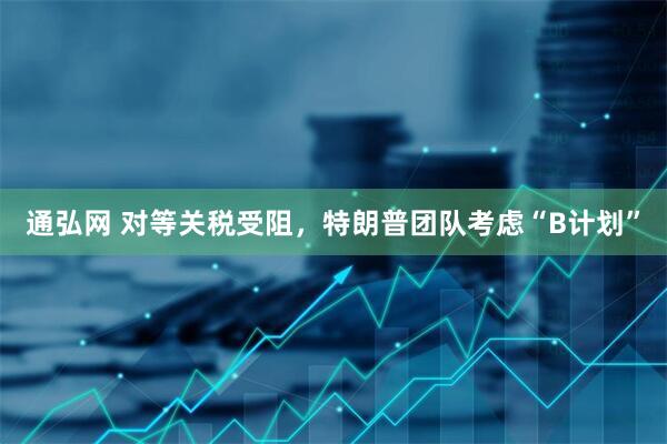 通弘网 对等关税受阻，特朗普团队考虑“B计划”
