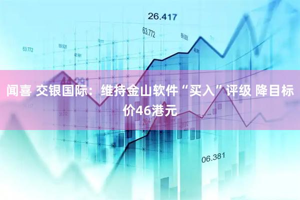 闻喜 交银国际：维持金山软件“买入”评级 降目标价46港元