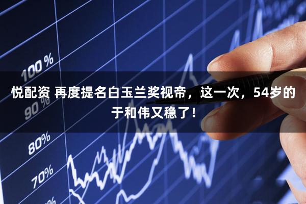 悦配资 再度提名白玉兰奖视帝，这一次，54岁的于和伟又稳了！