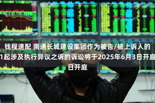 钱程速配 南通长城建设集团作为被告/被上诉人的1起涉及执行异议之诉的诉讼将于2025年6月3日开庭