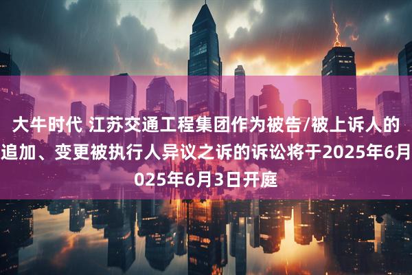 大牛时代 江苏交通工程集团作为被告/被上诉人的1起涉及追加、变更被执行人异议之诉的诉讼将于2025年6月3日开庭