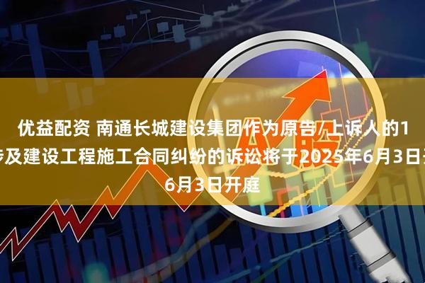 优益配资 南通长城建设集团作为原告/上诉人的1起涉及建设工程施工合同纠纷的诉讼将于2025年6月3日开庭
