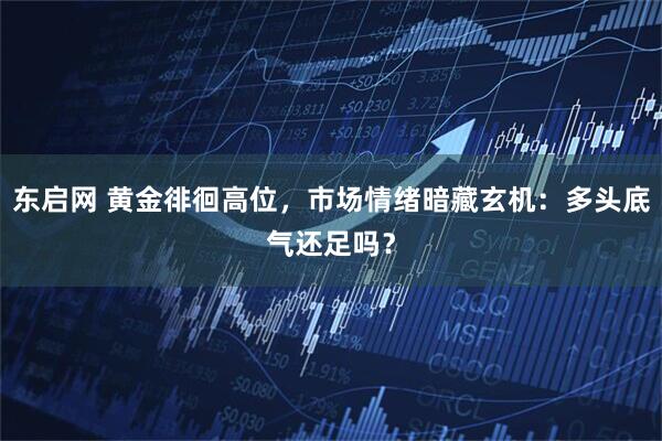 东启网 黄金徘徊高位，市场情绪暗藏玄机：多头底气还足吗？