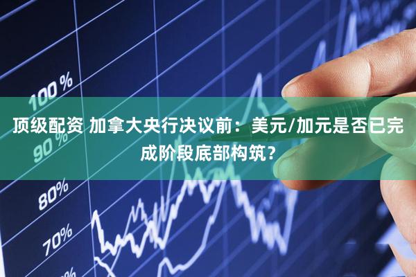 顶级配资 加拿大央行决议前：美元/加元是否已完成阶段底部构筑？