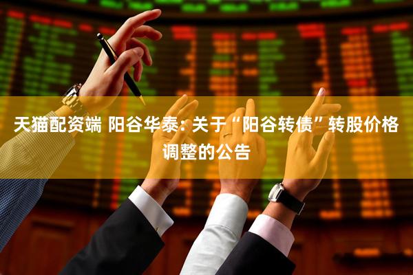 天猫配资端 阳谷华泰: 关于“阳谷转债”转股价格调整的公告