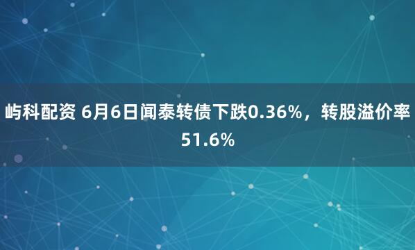 屿科配资 6月6日闻泰转债下跌0.36%，转股溢价率51.6%