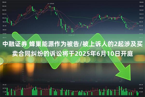 中融证券 蜂巢能源作为被告/被上诉人的2起涉及买卖合同纠纷的诉讼将于2025年6月10日开庭