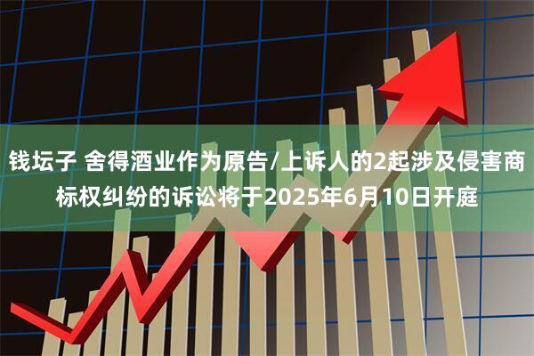 钱坛子 舍得酒业作为原告/上诉人的2起涉及侵害商标权纠纷的诉讼将于2025年6月10日开庭