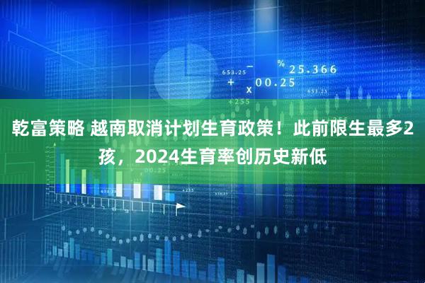 乾富策略 越南取消计划生育政策！此前限生最多2孩，2024生育率创历史新低