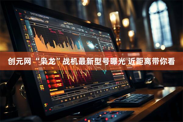 创元网 “枭龙”战机最新型号曝光 近距离带你看