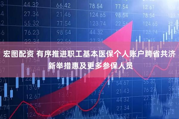 宏图配资 有序推进职工基本医保个人账户跨省共济 新举措惠及更多参保人员