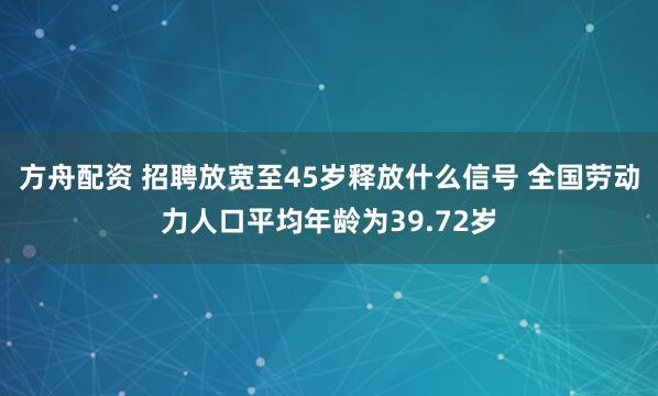 方舟配资 招聘放宽至45岁释放什么信号 全国劳动力人口平均年龄为39.72岁