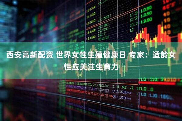 西安高新配资 世界女性生殖健康日 专家：适龄女性应关注生育力
