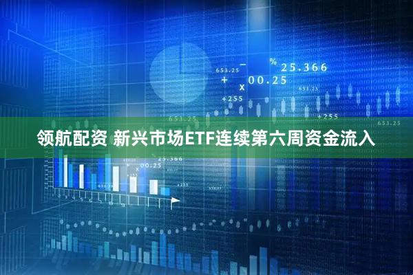 领航配资 新兴市场ETF连续第六周资金流入