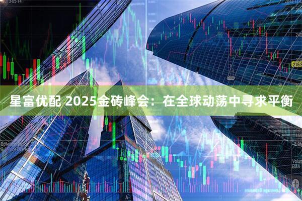 星富优配 2025金砖峰会：在全球动荡中寻求平衡