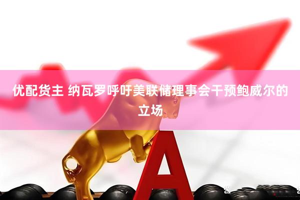 优配货主 纳瓦罗呼吁美联储理事会干预鲍威尔的立场