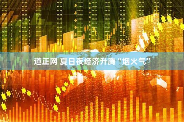道正网 夏日夜经济升腾“烟火气”