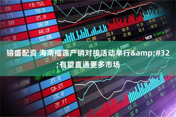 镕盛配资 海南榴莲产销对接活动举行&#32;有望直通更多市场