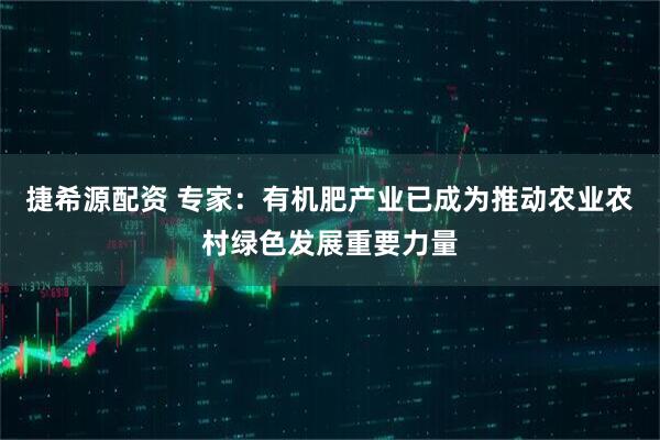 捷希源配资 专家：有机肥产业已成为推动农业农村绿色发展重要力量