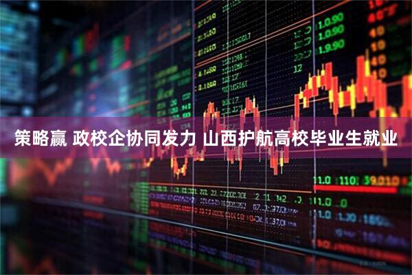 策略赢 政校企协同发力 山西护航高校毕业生就业