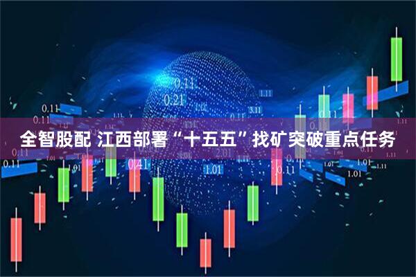 全智股配 江西部署“十五五”找矿突破重点任务