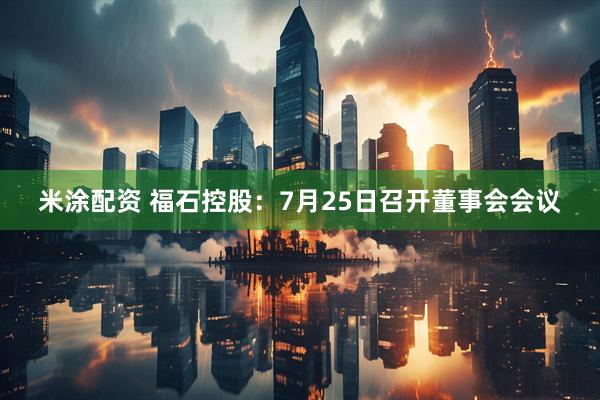 米涂配资 福石控股：7月25日召开董事会会议