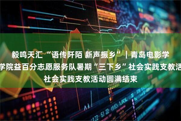 毅鸣天汇 “语传阡陌 新声振乡”|青岛电影学院新闻传媒学院益百分志愿服务队暑期“三下乡”社会实践支教活动圆满结束