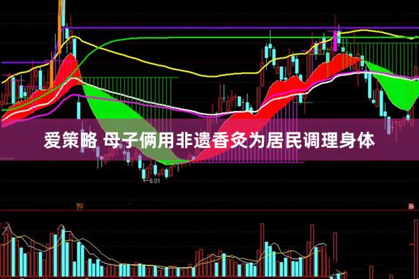 爱策略 母子俩用非遗香灸为居民调理身体