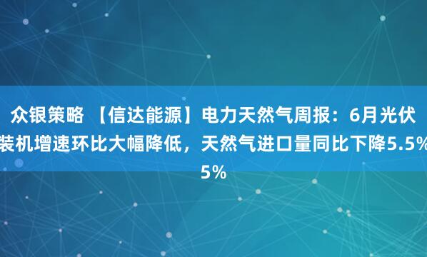 众银策略 【信达能源】电力天然气周报：6月光伏装机增速环比大幅降低，天然气进口量同比下降5.5%