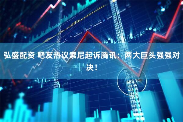 弘盛配资 吧友热议索尼起诉腾讯：两大巨头强强对决！