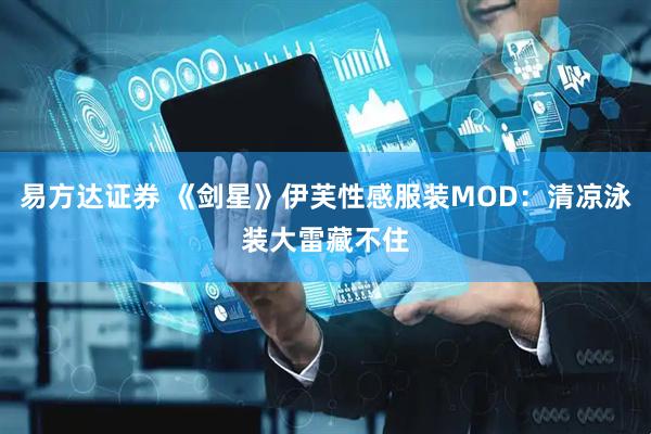 易方达证券 《剑星》伊芙性感服装MOD：清凉泳装大雷藏不住