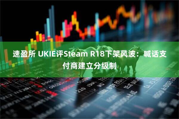 速盈所 UKIE评Steam R18下架风波：喊话支付商建立分级制
