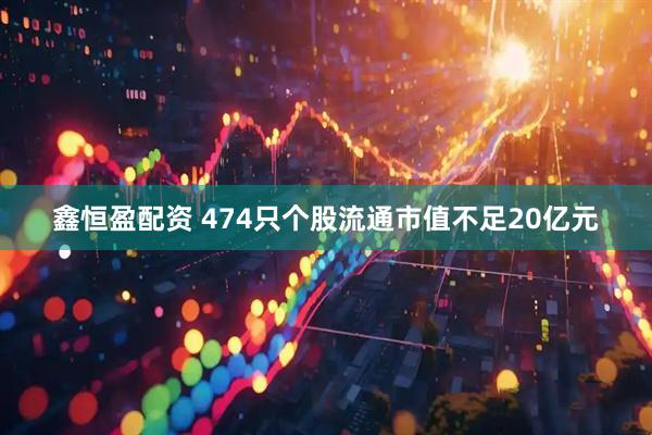 鑫恒盈配资 474只个股流通市值不足20亿元