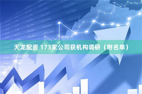 天龙配资 173家公司获机构调研（附名单）