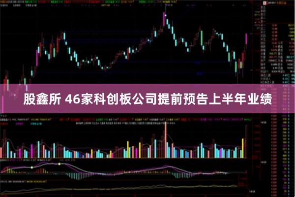 股鑫所 46家科创板公司提前预告上半年业绩