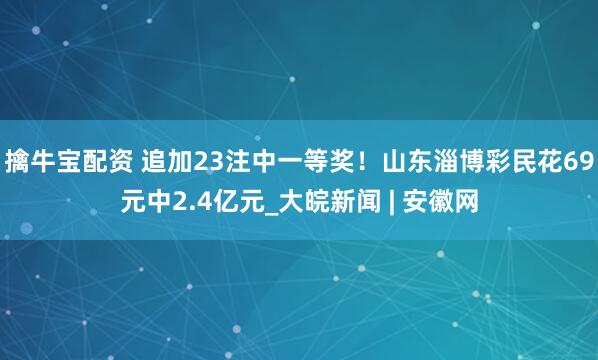 擒牛宝配资 追加23注中一等奖！山东淄博彩民花69元中2.4亿元_大皖新闻 | 安徽网