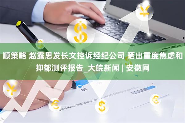 顺策略 赵露思发长文控诉经纪公司 晒出重度焦虑和抑郁测评报告_大皖新闻 | 安徽网