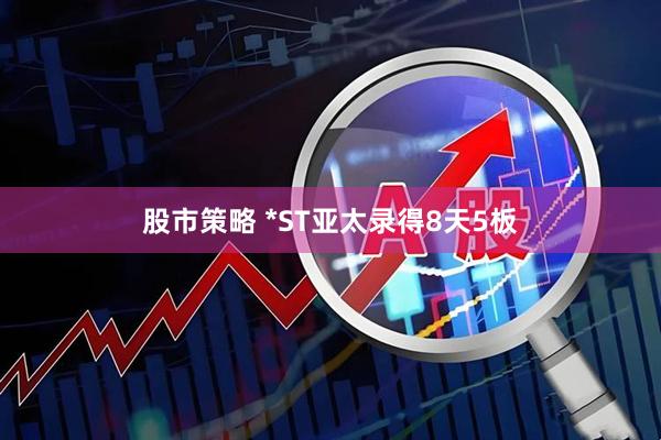 股市策略 *ST亚太录得8天5板