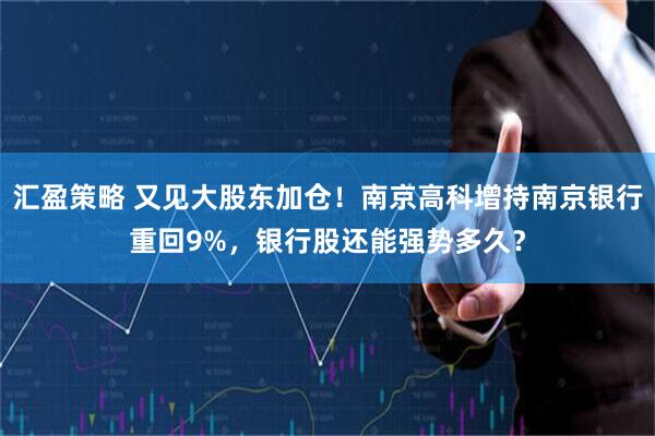 汇盈策略 又见大股东加仓！南京高科增持南京银行重回9%，银行股还能强势多久？