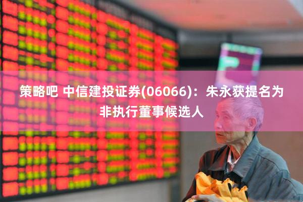 策略吧 中信建投证券(06066)：朱永获提名为非执行董事候选人