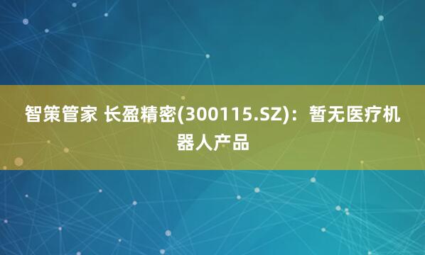 智策管家 长盈精密(300115.SZ)：暂无医疗机器人产品