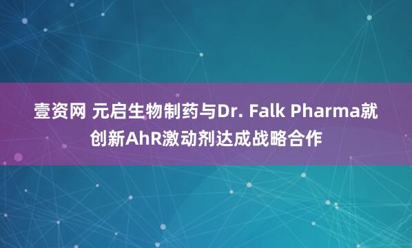壹资网 元启生物制药与Dr. Falk Pharma就创新AhR激动剂达成战略合作